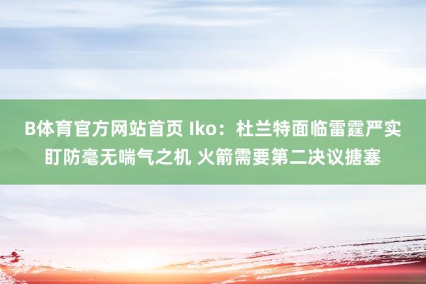 B体育官方网站首页 Iko：杜兰特面临雷霆严实盯防毫无喘气之机 火箭需要第二决议搪塞