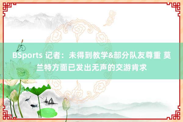 BSports 记者：未得到教学&部分队友尊重 莫兰特方面已发出无声的交游肯求
