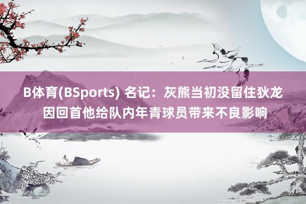 B体育(BSports) 名记：灰熊当初没留住狄龙 因回首他给队内年青球员带来不良影响