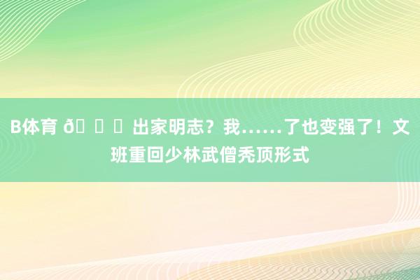 B体育 👀出家明志？我……了也变强了！文班重回少林武僧秃顶形式