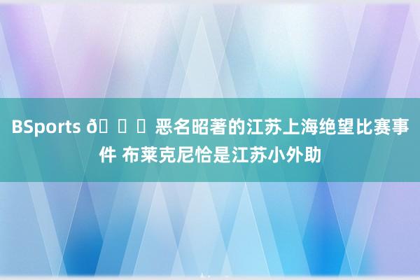 BSports 👀恶名昭著的江苏上海绝望比赛事件 布莱克尼恰是江苏小外助