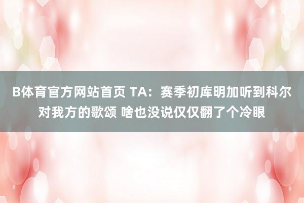 B体育官方网站首页 TA：赛季初库明加听到科尔对我方的歌颂 啥也没说仅仅翻了个冷眼