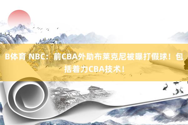 B体育 NBC：前CBA外助布莱克尼被曝打假球！包括着力CBA技术！