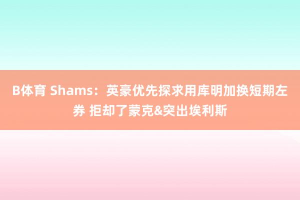 B体育 Shams：英豪优先探求用库明加换短期左券 拒却了蒙克&突出埃利斯