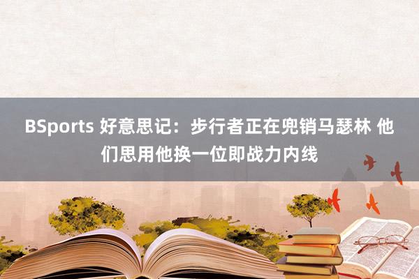 BSports 好意思记：步行者正在兜销马瑟林 他们思用他换一位即战力内线