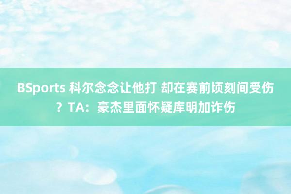BSports 科尔念念让他打 却在赛前顷刻间受伤？TA：豪杰里面怀疑库明加诈伤