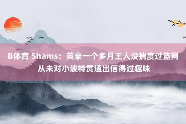 B体育 Shams：英豪一个多月王人没揣度过篮网 从未对小波特贯通出信得过趣味