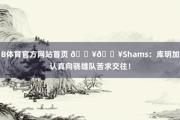B体育官方网站首页 💥💥Shams：库明加认真向骁雄队苦求交往！