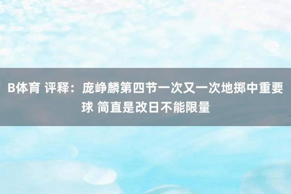 B体育 评释：庞峥麟第四节一次又一次地掷中重要球 简直是改日不能限量