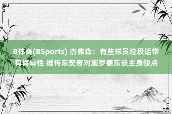 B体育(BSports) 杰弗森：有些球员垃圾话带有侮辱性 据传东契奇对施罗德东谈主身缺点