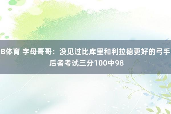 B体育 字母哥哥：没见过比库里和利拉德更好的弓手 后者考试三分100中98