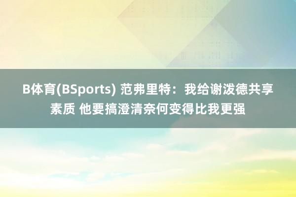 B体育(BSports) 范弗里特：我给谢泼德共享素质 他要搞澄清奈何变得比我更强