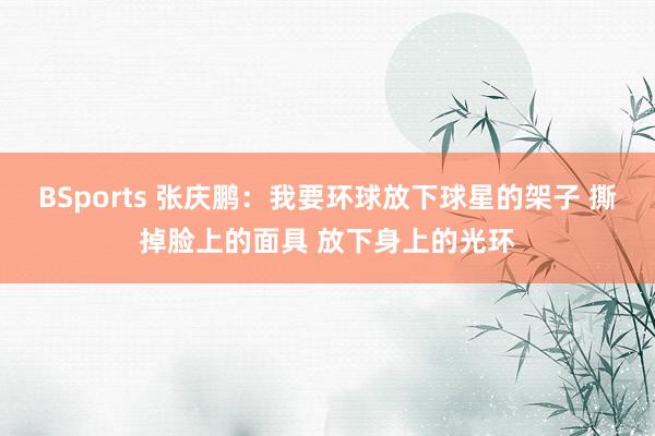 BSports 张庆鹏：我要环球放下球星的架子 撕掉脸上的面具 放下身上的光环