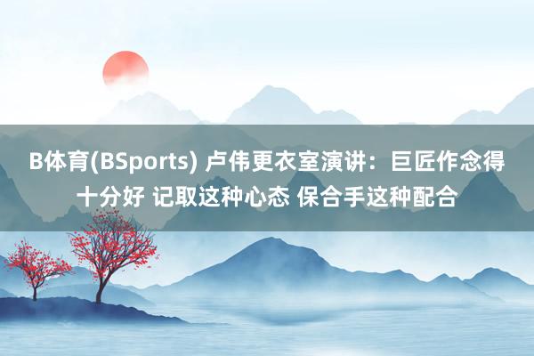 B体育(BSports) 卢伟更衣室演讲：巨匠作念得十分好 记取这种心态 保合手这种配合