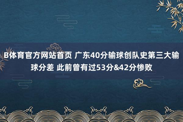 B体育官方网站首页 广东40分输球创队史第三大输球分差 此前曾有过53分&42分惨败