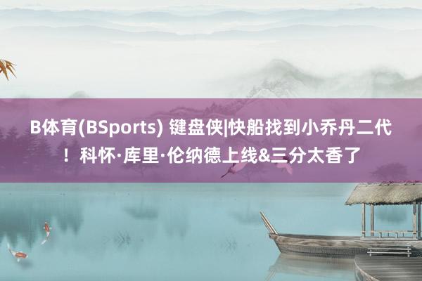 B体育(BSports) 键盘侠|快船找到小乔丹二代！科怀·库里·伦纳德上线&三分太香了