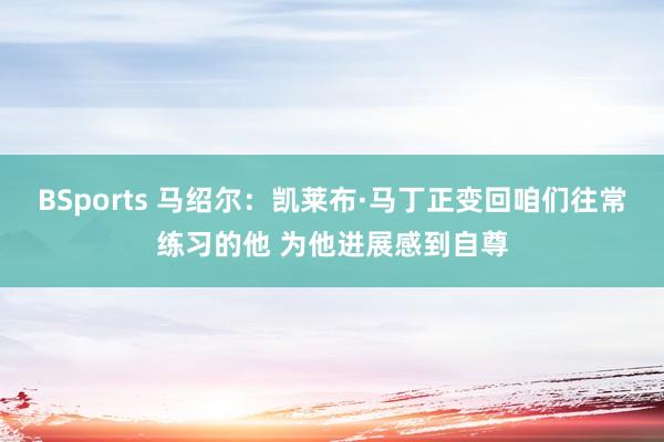 BSports 马绍尔：凯莱布·马丁正变回咱们往常练习的他 为他进展感到自尊