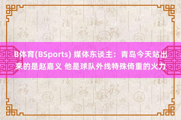 B体育(BSports) 媒体东谈主：青岛今天站出来的是赵嘉义 他是球队外线特殊倚重的火力