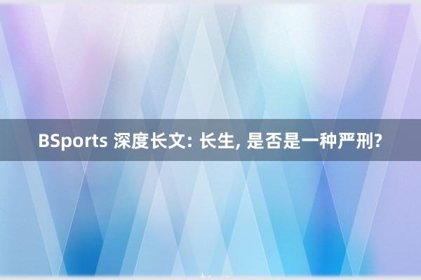 BSports 深度长文: 长生， 是否是一种严刑?