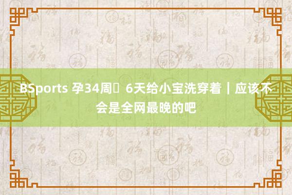 BSports 孕34周➕6天给小宝洗穿着｜应该不会是全网最晚的吧
