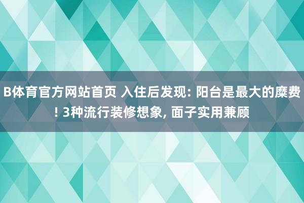 B体育官方网站首页 入住后发现: 阳台是最大的糜费! 3种流行装修想象， 面子实用兼顾