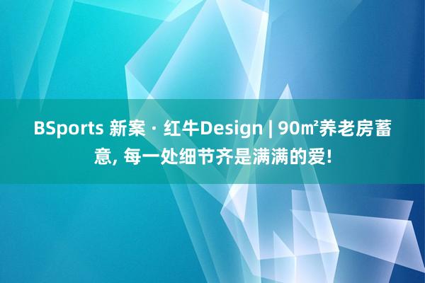 BSports 新案 · 红牛Design | 90㎡养老房蓄意， 每一处细节齐是满满的爱!