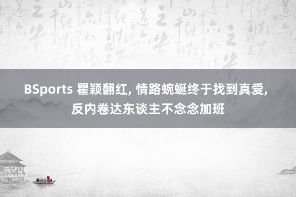 BSports 瞿颖翻红， 情路蜿蜒终于找到真爱， 反内卷达东谈主不念念加班