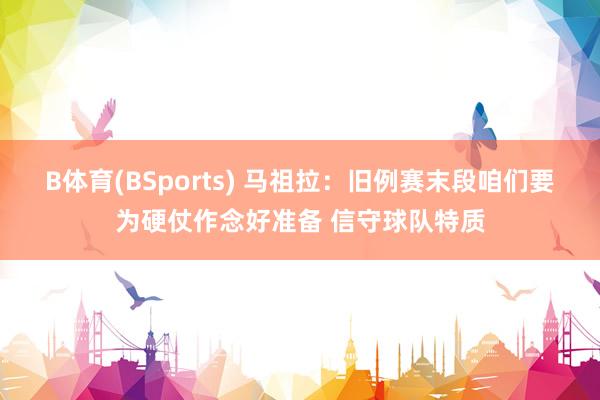 B体育(BSports) 马祖拉：旧例赛末段咱们要为硬仗作念好准备 信守球队特质