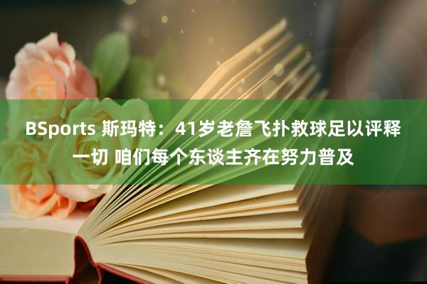 BSports 斯玛特：41岁老詹飞扑救球足以评释一切 咱们每个东谈主齐在努力普及