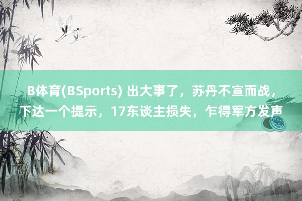 B体育(BSports) 出大事了，苏丹不宣而战，下达一个提示，17东谈主损失，乍得军方发声