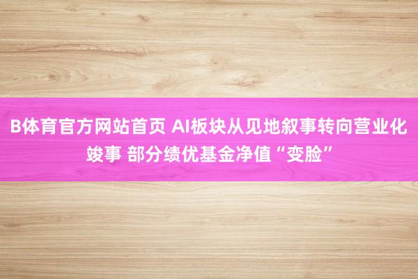 B体育官方网站首页 AI板块从见地叙事转向营业化竣事 部分绩优基金净值“变脸”