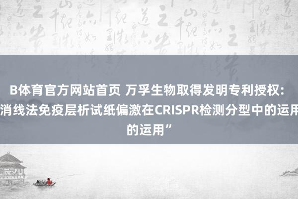 B体育官方网站首页 万孚生物取得发明专利授权: “消线法免疫层析试纸偏激在CRISPR检测分型中的运用”