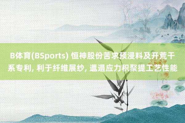 B体育(BSports) 恒神股份苦求预浸料及开荒干系专利， 利于纤维展纱， 邋遢应力积聚提工艺性能