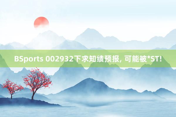 BSports 002932下求知绩预报， 可能被*ST!