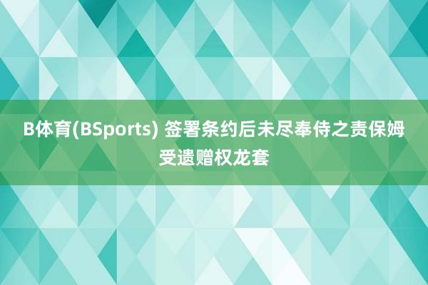 B体育(BSports) 签署条约后未尽奉侍之责保姆受遗赠权龙套