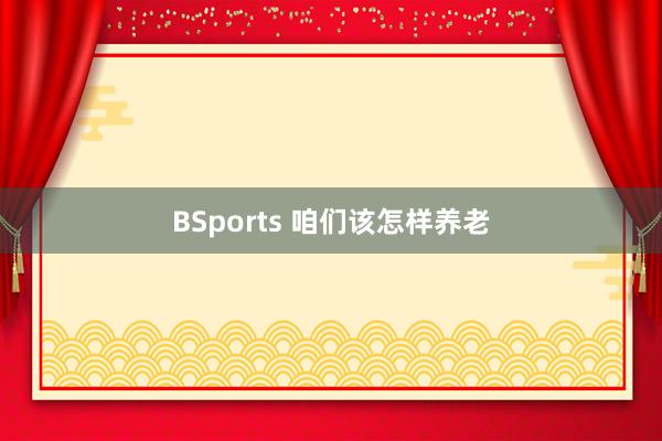 BSports 咱们该怎样养老