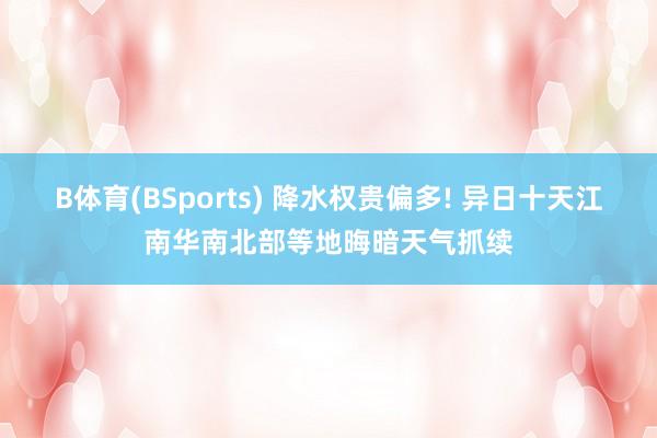 B体育(BSports) 降水权贵偏多! 异日十天江南华南北部等地晦暗天气抓续