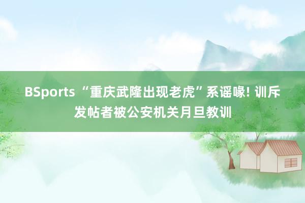 BSports “重庆武隆出现老虎”系谣喙! 训斥发帖者被公安机关月旦教训