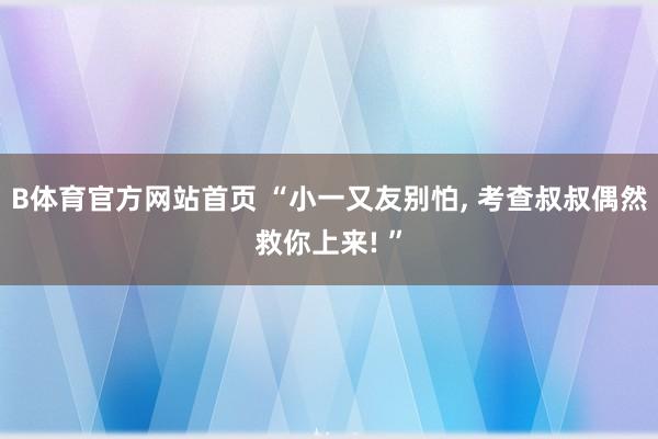 B体育官方网站首页 “小一又友别怕， 考查叔叔偶然救你上来! ”
