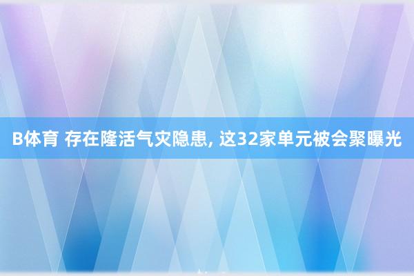 B体育 存在隆活气灾隐患， 这32家单元被会聚曝光