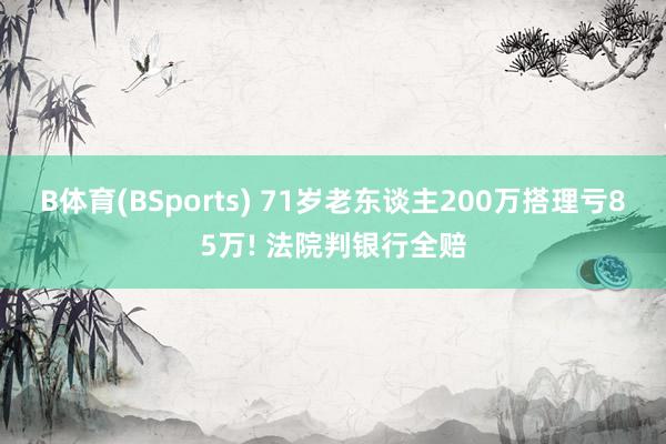 B体育(BSports) 71岁老东谈主200万搭理亏85万! 法院判银行全赔