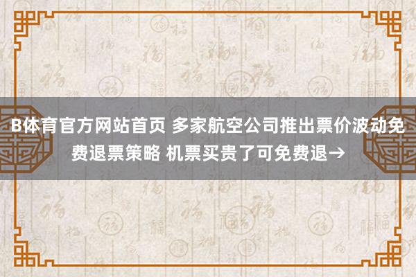 B体育官方网站首页 多家航空公司推出票价波动免费退票策略 机票买贵了可免费退→