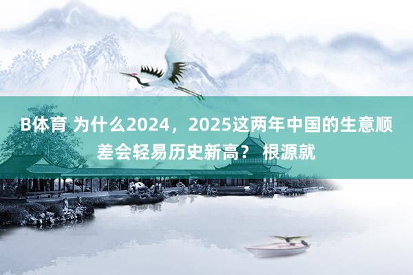 B体育 为什么2024，2025这两年中国的生意顺差会轻易历史新高？ 根源就