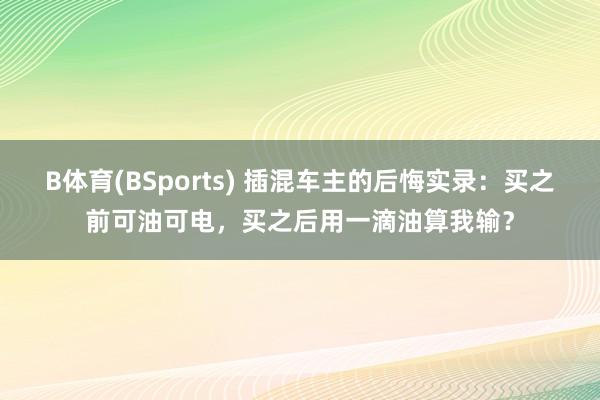 B体育(BSports) 插混车主的后悔实录：买之前可油可电，买之后用一滴油算我输？