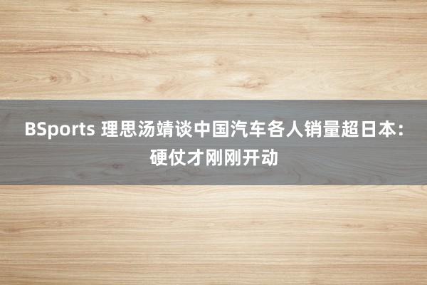 BSports 理思汤靖谈中国汽车各人销量超日本：硬仗才刚刚开动