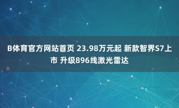 B体育官方网站首页 23.98万元起 新款智界S7上市 升级896线激光雷达