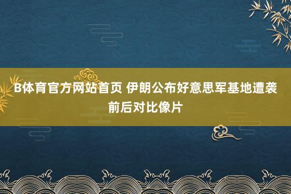 B体育官方网站首页 伊朗公布好意思军基地遭袭前后对比像片