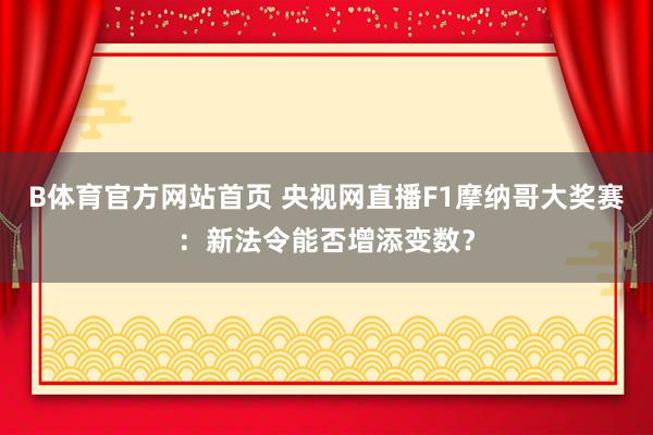 B体育官方网站首页 央视网直播F1摩纳哥大奖赛：新法令能否增添变数？