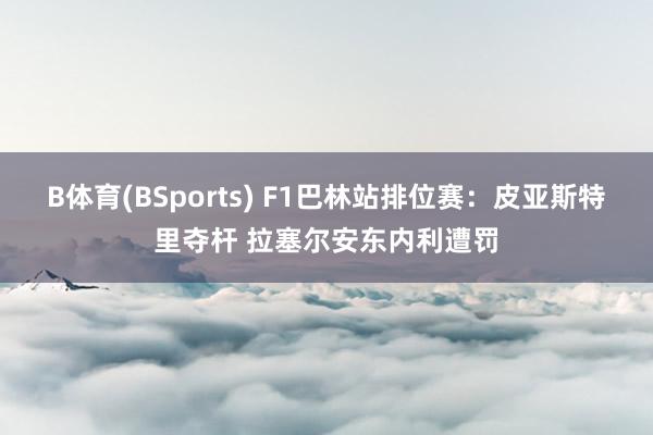 B体育(BSports) F1巴林站排位赛：皮亚斯特里夺杆 拉塞尔安东内利遭罚