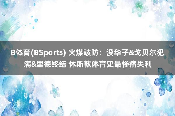 B体育(BSports) 火煤破防：没华子&戈贝尔犯满&里德终结 休斯敦体育史最惨痛失利